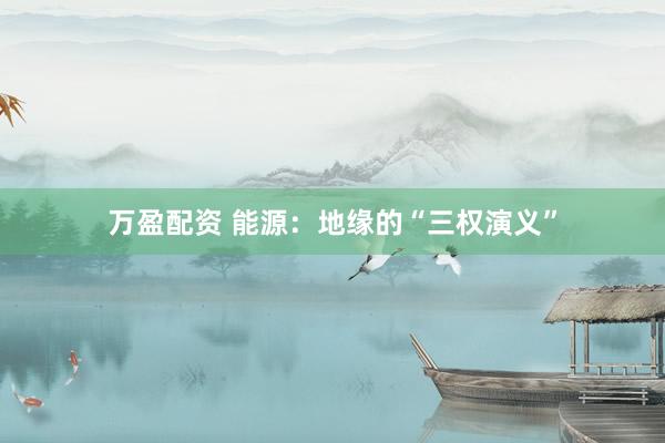 万盈配资 能源：地缘的“三权演义”