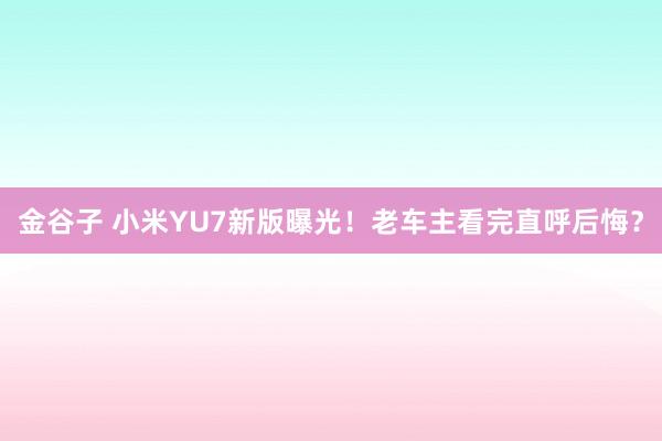 金谷子 小米YU7新版曝光！老车主看完直呼后悔？