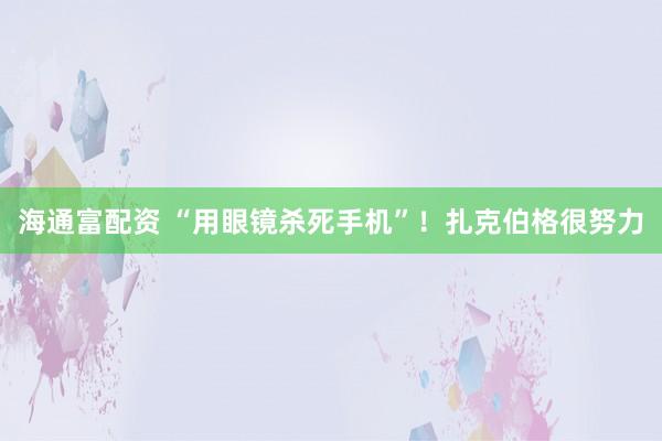 海通富配资 “用眼镜杀死手机”！扎克伯格很努力