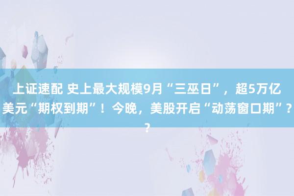 上证速配 史上最大规模9月“三巫日”，超5万亿美元“期权到期”！今晚，美股开启“动荡窗口期”？