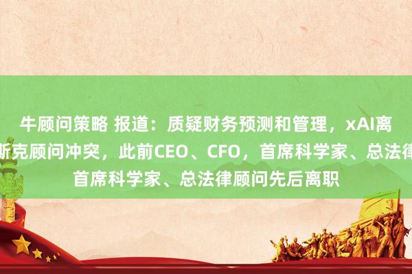 牛顾问策略 报道：质疑财务预测和管理，xAI离职高管曾与马斯克顾问冲突，此前CEO、CFO，首席科学家、总法律顾问先后离职
