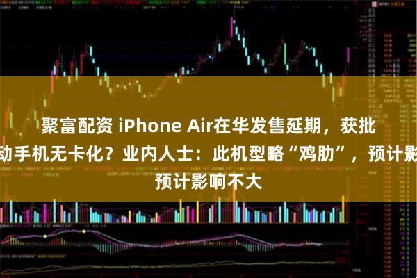 聚富配资 iPhone Air在华发售延期，获批后将推动手机无卡化？业内人士：此机型略“鸡肋”，预计影响不大