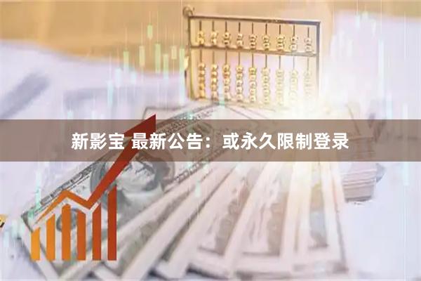 新影宝 最新公告：或永久限制登录