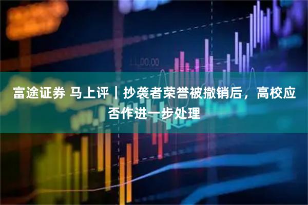 富途证券 马上评｜抄袭者荣誉被撤销后，高校应否作进一步处理