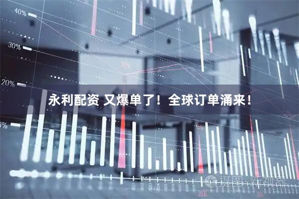 永利配资 又爆单了！全球订单涌来！
