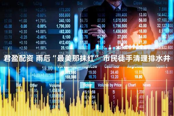 君盈配资 雨后“最美那抹红” 市民徒手清理排水井