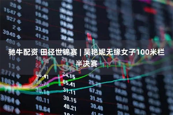 驰牛配资 田径世锦赛 | 吴艳妮无缘女子100米栏半决赛