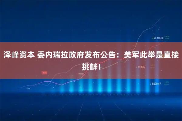 泽峰资本 委内瑞拉政府发布公告：美军此举是直接挑衅！