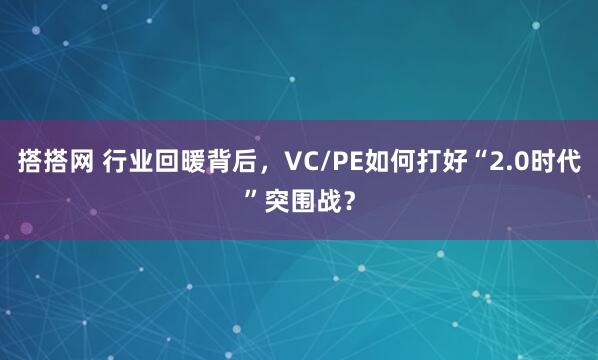 搭搭网 行业回暖背后，VC/PE如何打好“2.0时代”突围战？