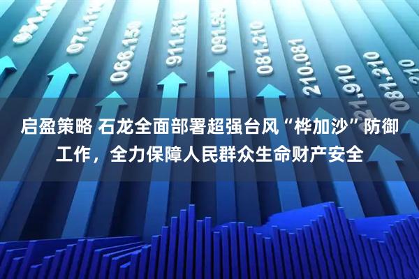 启盈策略 石龙全面部署超强台风“桦加沙”防御工作，全力保障人民群众生命财产安全