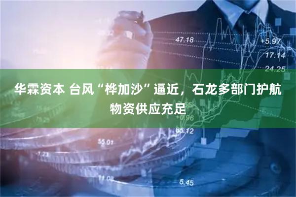 华霖资本 台风“桦加沙”逼近，石龙多部门护航物资供应充足