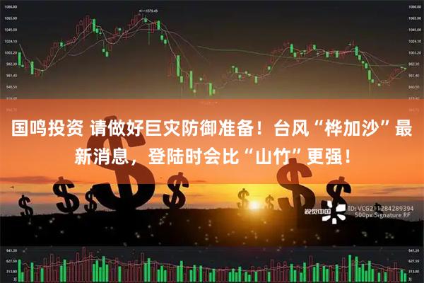 国鸣投资 请做好巨灾防御准备！台风“桦加沙”最新消息，登陆时会比“山竹”更强！