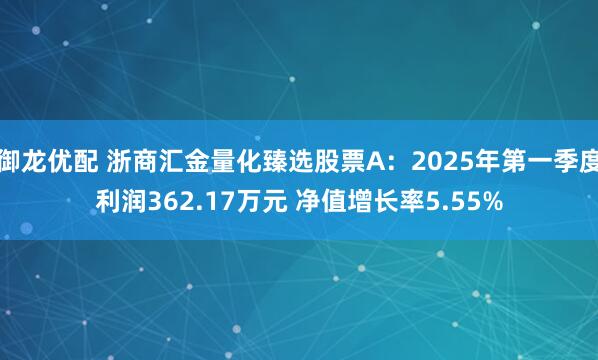御龙优配 浙商汇金量化臻选股票A：2025年第一季度利润362.17万元 净值增长率5.55%