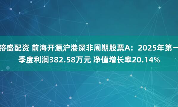 镕盛配资 前海开源沪港深非周期股票A：2025年第一季度利润382.58万元 净值增长率20.14%