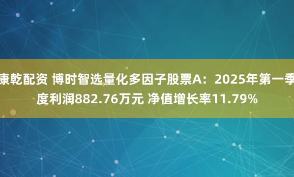 康乾配资 博时智选量化多因子股票A：2025年第一季度利润882.76万元 净值增长率11.79%