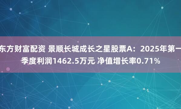 东方财富配资 景顺长城成长之星股票A：2025年第一季度利润1462.5万元 净值增长率0.71%
