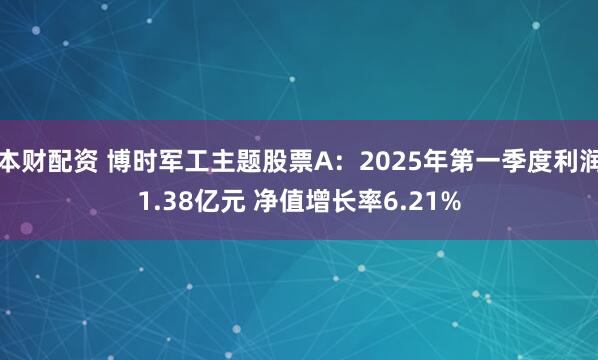 本财配资 博时军工主题股票A：2025年第一季度利润1.38亿元 净值增长率6.21%