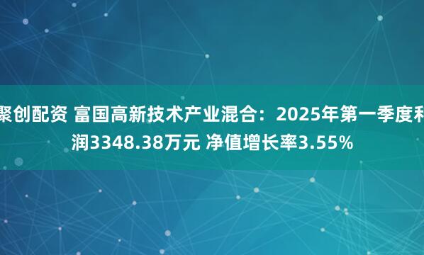 聚创配资 富国高新技术产业混合：2025年第一季度利润3348.38万元 净值增长率3.55%