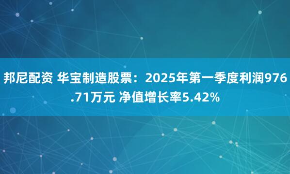 邦尼配资 华宝制造股票：2025年第一季度利润976.71万元 净值增长率5.42%
