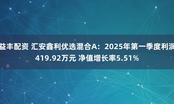 益丰配资 汇安鑫利优选混合A：2025年第一季度利润419.92万元 净值增长率5.51%