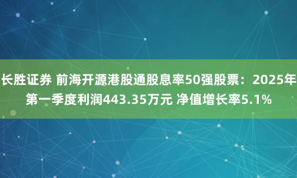 长胜证券 前海开源港股通股息率50强股票：2025年第一季度利润443.35万元 净值增长率5.1%