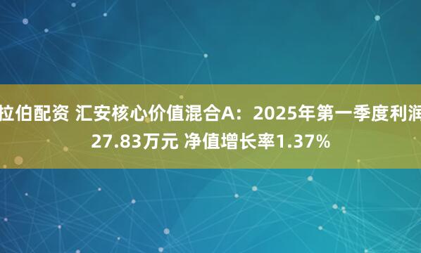 拉伯配资 汇安核心价值混合A：2025年第一季度利润27.83万元 净值增长率1.37%