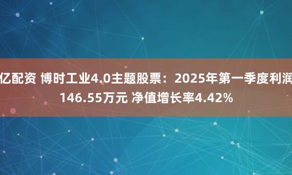 亿配资 博时工业4.0主题股票：2025年第一季度利润146.55万元 净值增长率4.42%