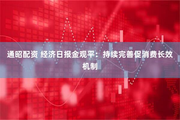 通昭配资 经济日报金观平：持续完善促消费长效机制