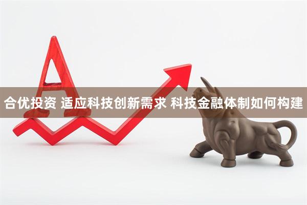 合优投资 适应科技创新需求 科技金融体制如何构建