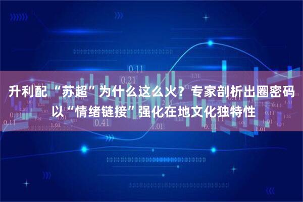 升利配 “苏超”为什么这么火？专家剖析出圈密码 以“情绪链接”强化在地文化独特性