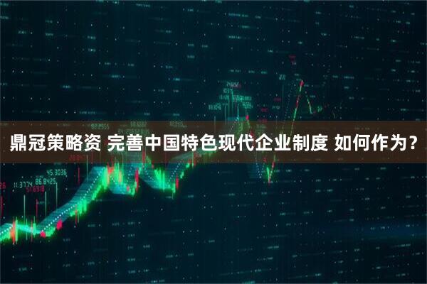 鼎冠策略资 完善中国特色现代企业制度 如何作为？