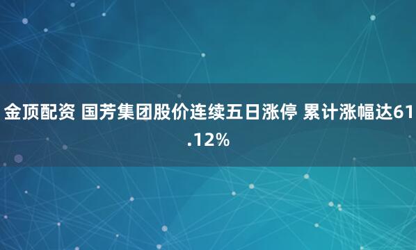 金顶配资 国芳集团股价连续五日涨停 累计涨幅达61.12%