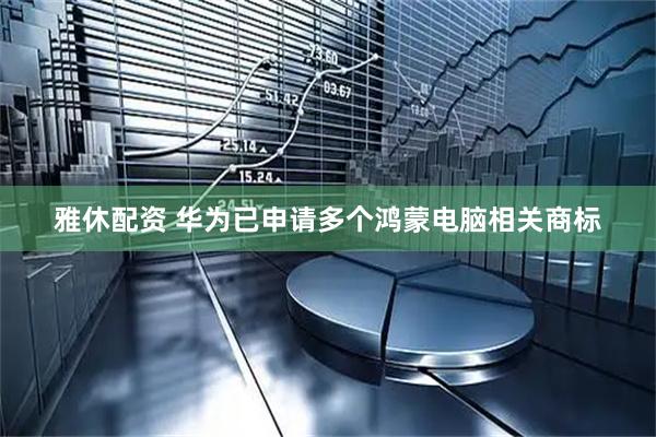 雅休配资 华为已申请多个鸿蒙电脑相关商标