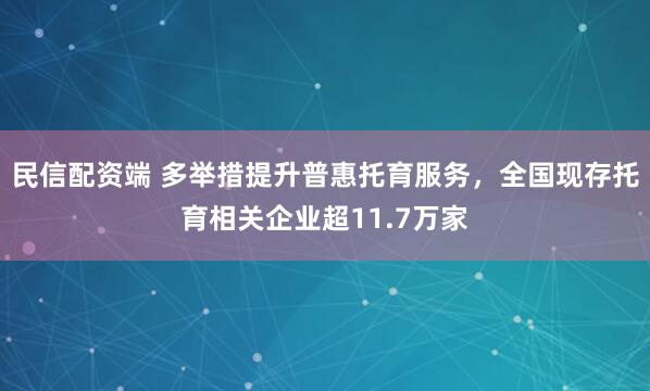 民信配资端 多举措提升普惠托育服务，全国现存托育相关企业超11.7万家