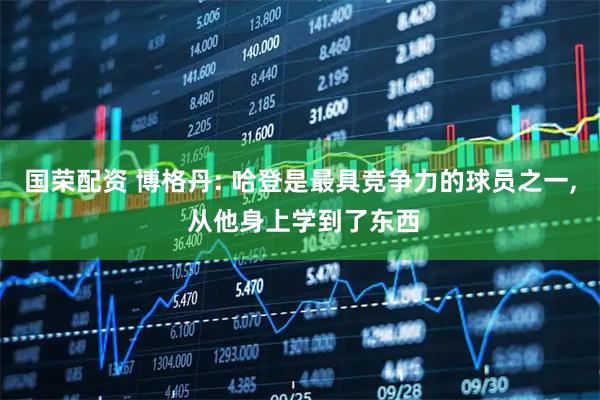 国荣配资 博格丹: 哈登是最具竞争力的球员之一, 从他身上学到了东西