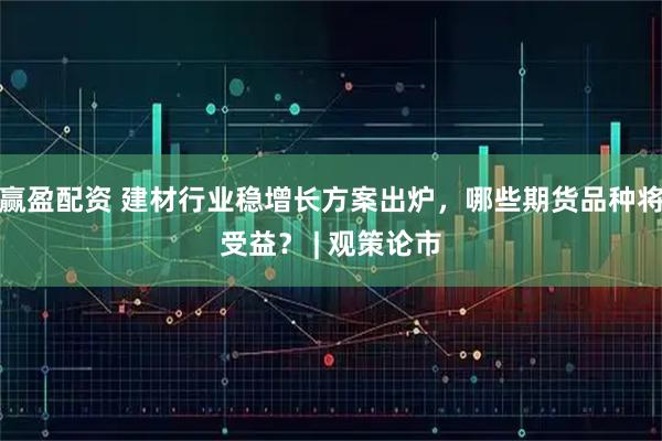 赢盈配资 建材行业稳增长方案出炉，哪些期货品种将受益？ | 观策论市
