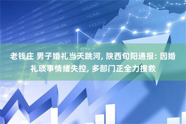 老钱庄 男子婚礼当天跳河, 陕西旬阳通报: 因婚礼琐事情绪失控, 多部门正全力搜救