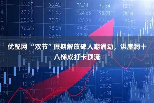 优配网 “双节”假期解放碑人潮涌动，洪崖洞十八梯成打卡顶流