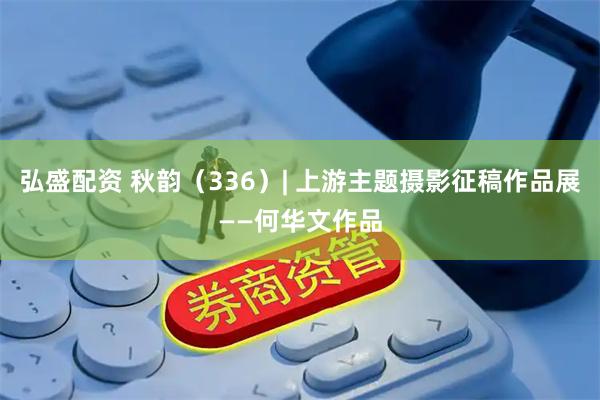 弘盛配资 秋韵（336）| 上游主题摄影征稿作品展——何华文作品