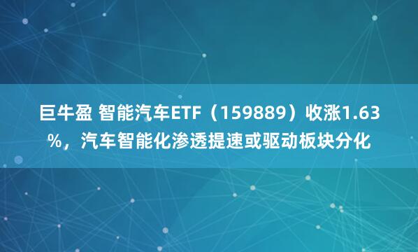 巨牛盈 智能汽车ETF（159889）收涨1.63%，汽车智能化渗透提速或驱动板块分化