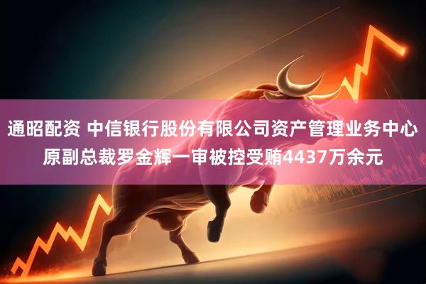 通昭配资 中信银行股份有限公司资产管理业务中心原副总裁罗金辉一审被控受贿4437万余元