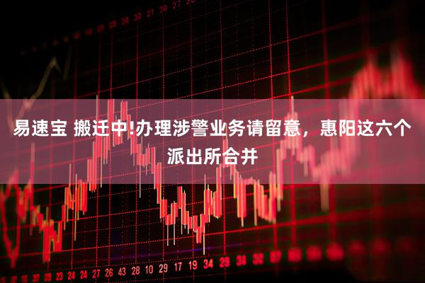 易速宝 搬迁中!办理涉警业务请留意，惠阳这六个派出所合并