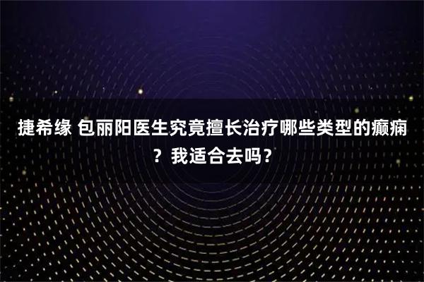 捷希缘 包丽阳医生究竟擅长治疗哪些类型的癫痫？我适合去吗？