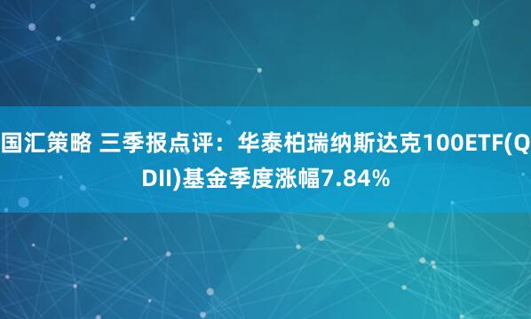 国汇策略 三季报点评：华泰柏瑞纳斯达克100ETF(QDII)基金季度涨幅7.84%