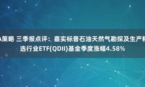 A策略 三季报点评：嘉实标普石油天然气勘探及生产精选行业ETF(QDII)基金季度涨幅4.58%