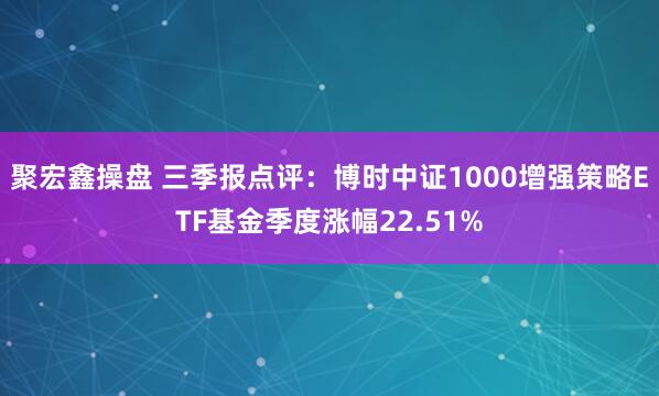 聚宏鑫操盘 三季报点评：博时中证1000增强策略ETF基金季度涨幅22.51%