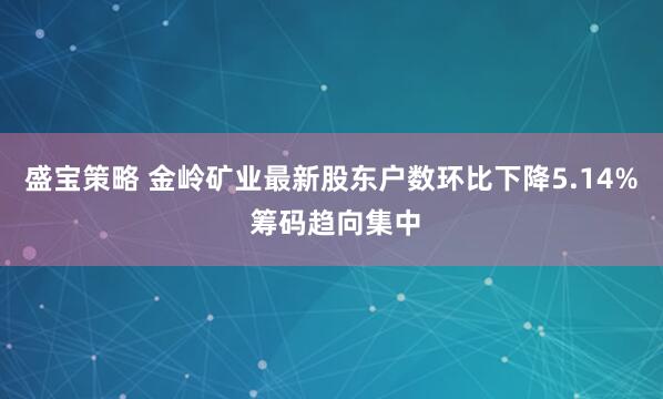 盛宝策略 金岭矿业最新股东户数环比下降5.14% 筹码趋向集中