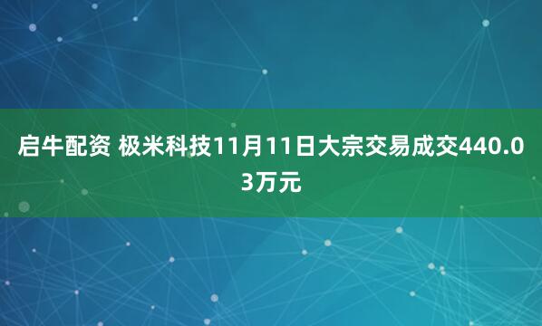 启牛配资 极米科技11月11日大宗交易成交440.03万元