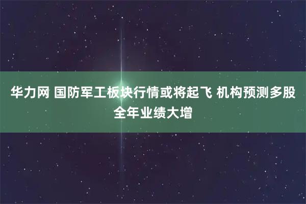 华力网 国防军工板块行情或将起飞 机构预测多股全年业绩大增