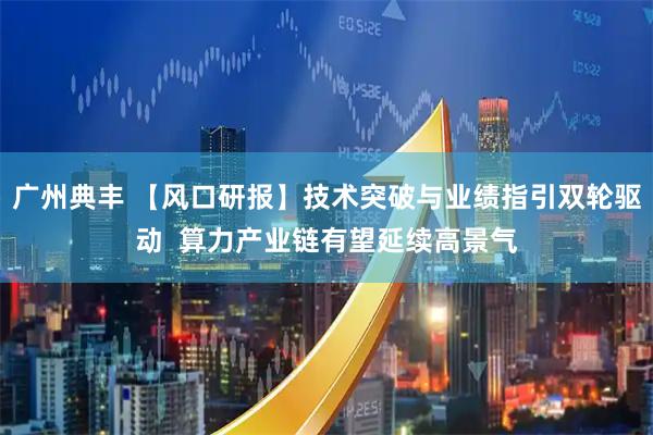 广州典丰 【风口研报】技术突破与业绩指引双轮驱动  算力产业链有望延续高景气